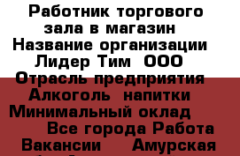 Работник торгового зала в магазин › Название организации ­ Лидер Тим, ООО › Отрасль предприятия ­ Алкоголь, напитки › Минимальный оклад ­ 26 000 - Все города Работа » Вакансии   . Амурская обл.,Архаринский р-н